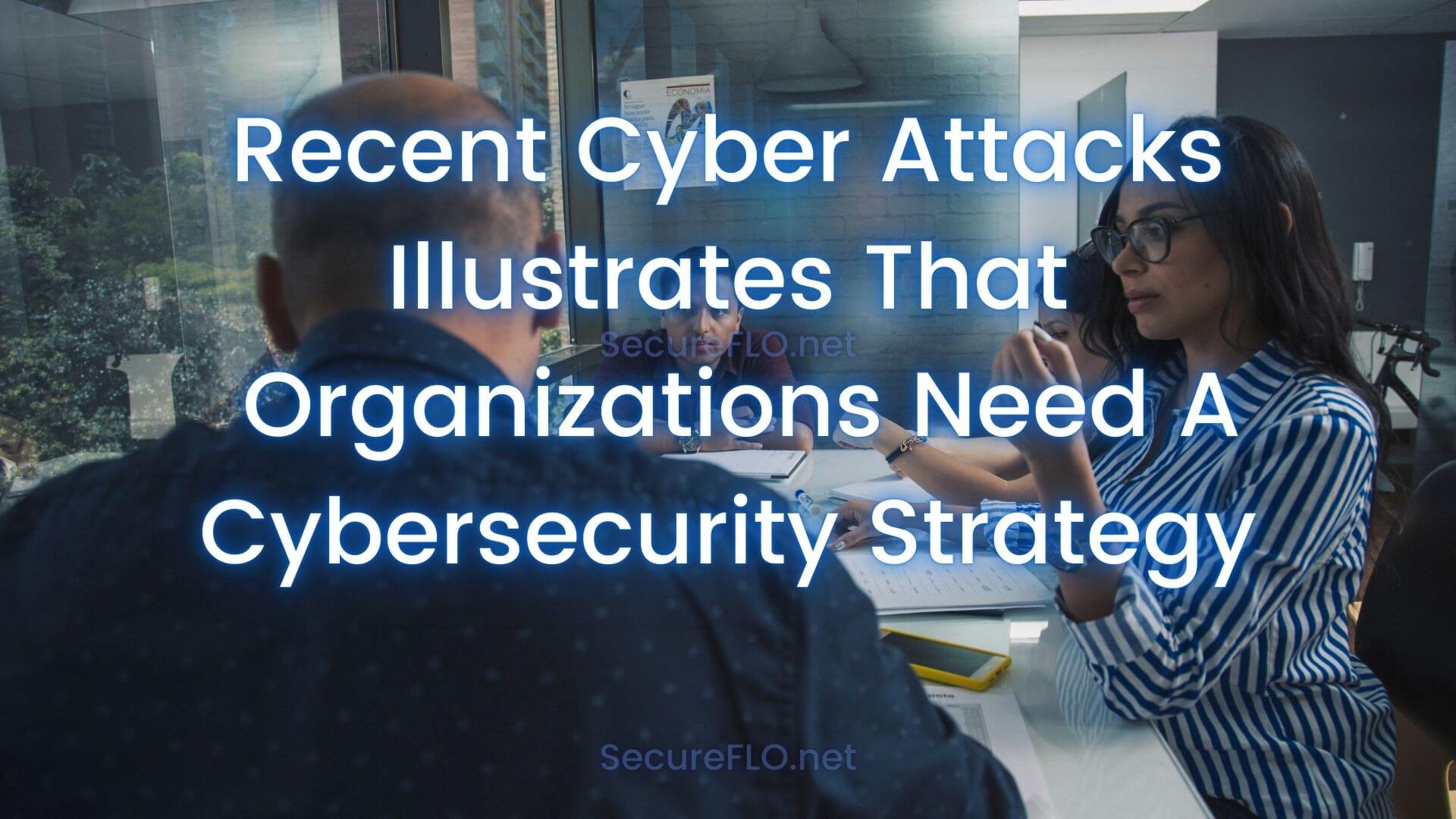 Recent Cyber Attacks Illustrates That Organizations Need A Cybersecurity Strategy secureflo.net